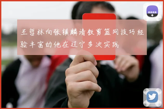 王哲林向张镇麟请教剪篮网技巧经验丰富的他在辽宁多次实践