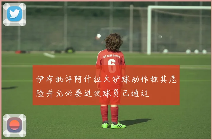 伊布批评阿什拉夫铲球动作称其危险并无必要进攻球员已通过