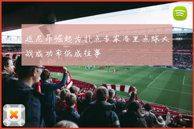 迈尼昂崛起为扑点专家洛里点球大战成功率低成往事