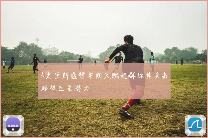 A史密斯盛赞布朗天赋超群称其具备超级巨星潜力