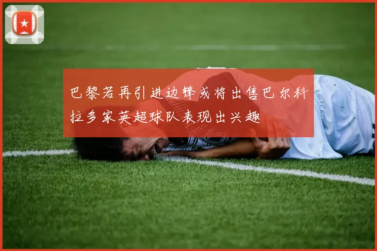 巴黎若再引进边锋或将出售巴尔科拉多家英超球队表现出兴趣