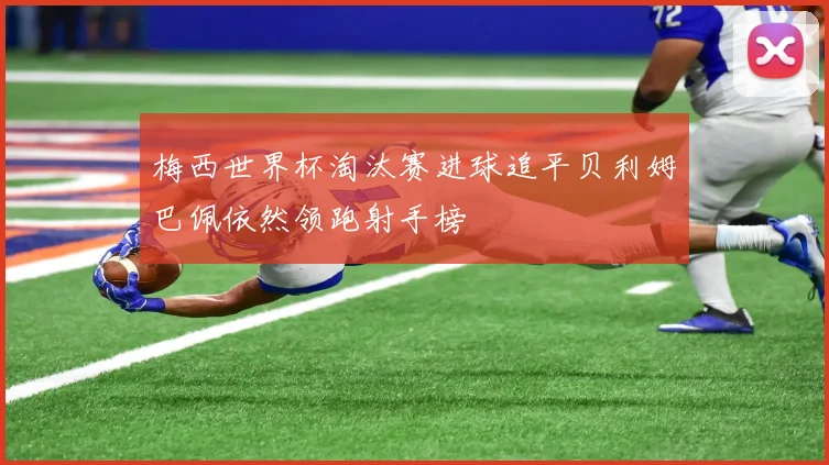 梅西世界杯淘汰赛进球追平贝利姆巴佩依然领跑射手榜