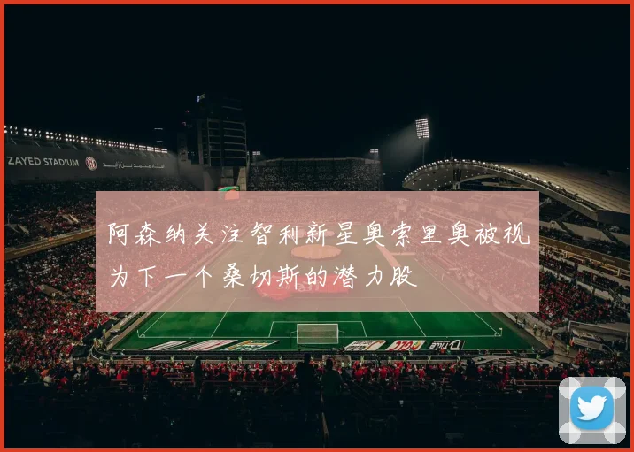 阿森纳关注智利新星奥索里奥被视为下一个桑切斯的潜力股