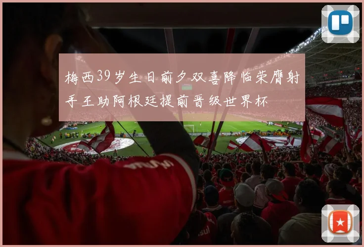 梅西39岁生日前夕双喜降临荣膺射手王助阿根廷提前晋级世界杯