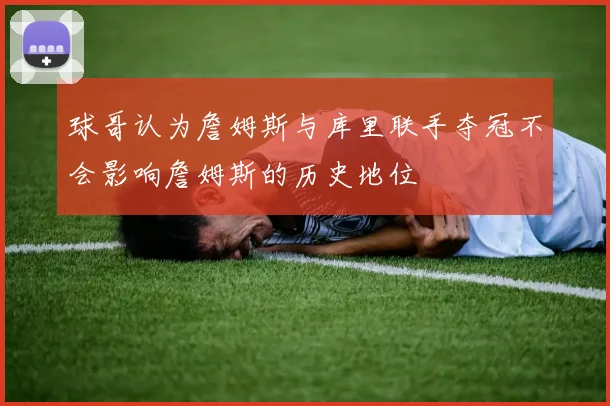 球哥认为詹姆斯与库里联手夺冠不会影响詹姆斯的历史地位
