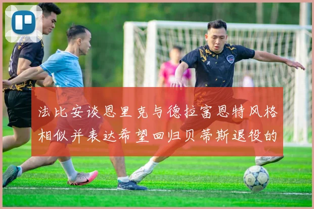 法比安谈恩里克与德拉富恩特风格相似并表达希望回归贝蒂斯退役的愿望