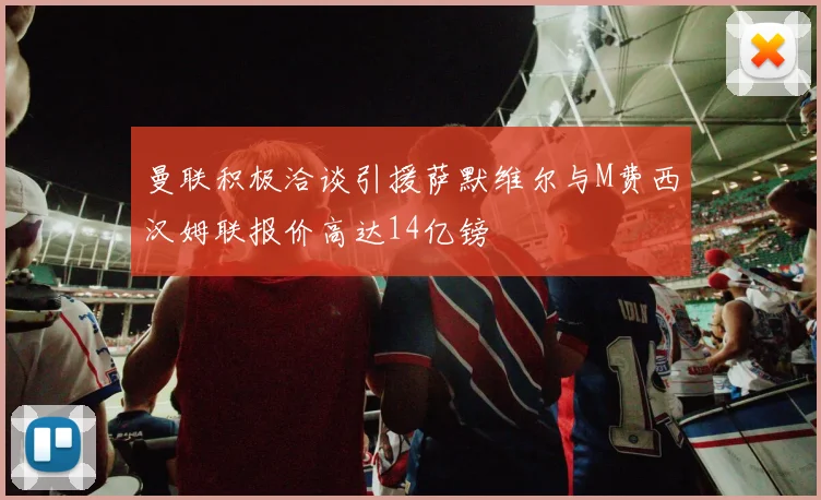 曼联积极洽谈引援萨默维尔与M费西汉姆联报价高达14亿镑