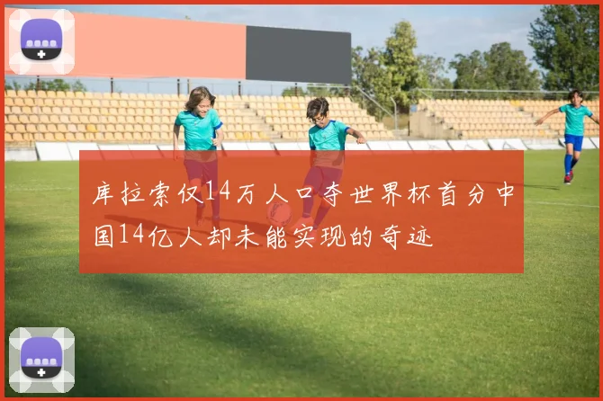 库拉索仅14万人口夺世界杯首分中国14亿人却未能实现的奇迹