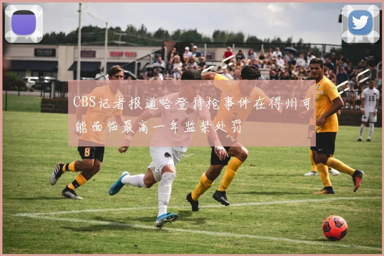 CBS记者报道哈登持枪事件在得州可能面临最高一年监禁处罚