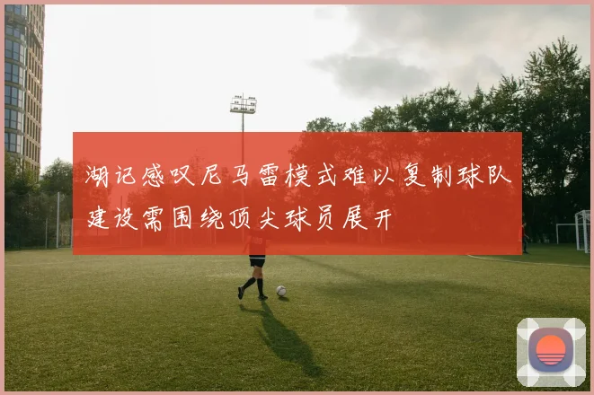 湖记感叹尼马雷模式难以复制球队建设需围绕顶尖球员展开