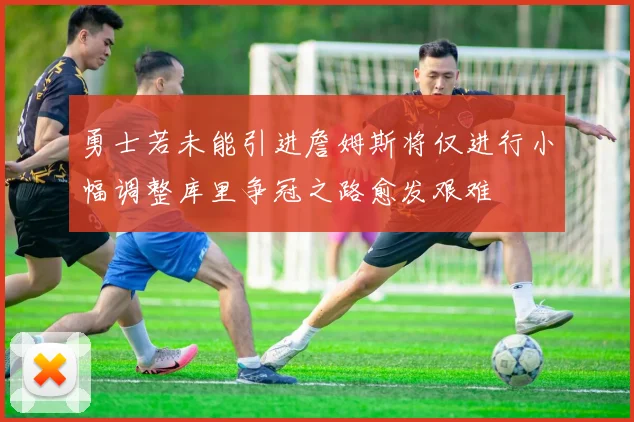 勇士若未能引进詹姆斯将仅进行小幅调整库里争冠之路愈发艰难