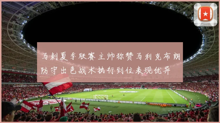 马刺夏季联赛主帅称赞马利克布朗防守出色战术执行到位表现优异
